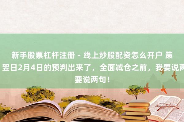 新手股票杠杆注册 - 线上炒股配资怎么开户 策略：翌日2月4日的预判出来了，全面减仓之前，我要说两句！
