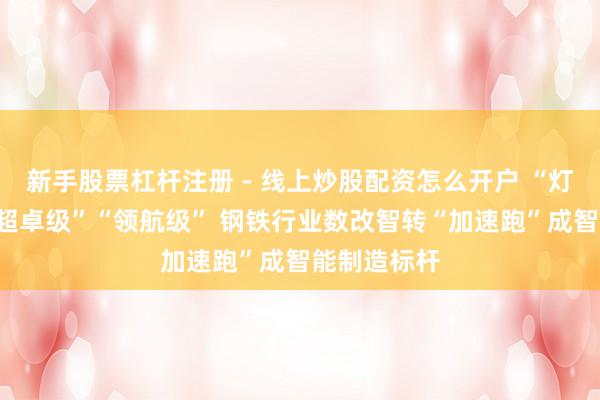 新手股票杠杆注册 - 线上炒股配资怎么开户 “灯塔工场”“超卓级”“领航级” 钢铁行业数改智转“加速跑”成智能制造标杆