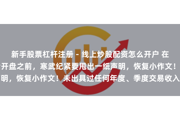 新手股票杠杆注册 - 线上炒股配资怎么开户 在大跌14%之后，赶在午后开盘之前，寒武纪紧要甩出一纸声明，恢复小作文！未出具过任何年度、季度交易收入疏通数据