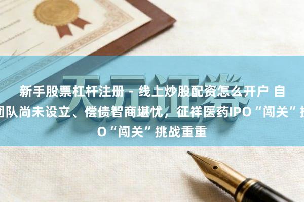 新手股票杠杆注册 - 线上炒股配资怎么开户 自有销售团队尚未设立、偿债智商堪忧，征祥医药IPO“闯关”挑战重重