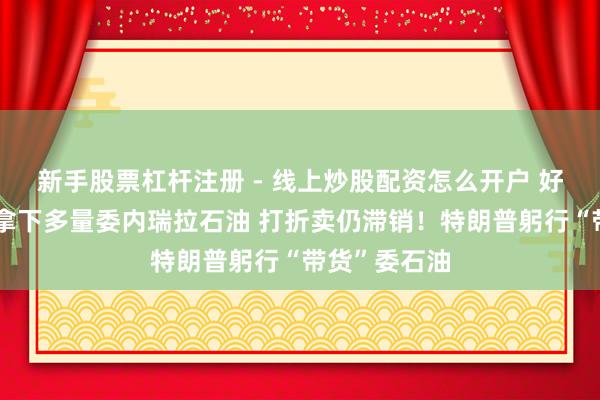 新手股票杠杆注册 - 线上炒股配资怎么开户 好意思国公司拿下多量委内瑞拉石油 打折卖仍滞销！特朗普躬行“带货”委石油