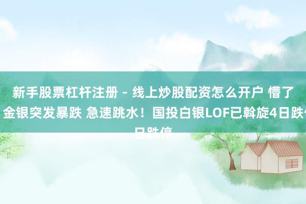 新手股票杠杆注册 - 线上炒股配资怎么开户 懵了！金银突发暴跌 急速跳水！国投白银LOF已斡旋4日跌停
