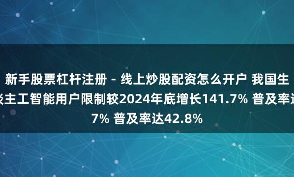 新手股票杠杆注册 - 线上炒股配资怎么开户 我国生成式东谈主工智能用户限制较2024年底增长141.7% 普及率达42.8%