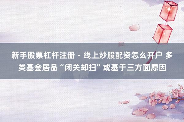新手股票杠杆注册 - 线上炒股配资怎么开户 多类基金居品“闭关却扫”或基于三方面原因