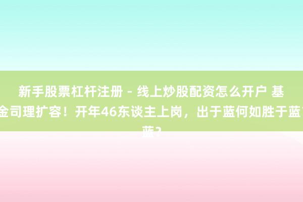 新手股票杠杆注册 - 线上炒股配资怎么开户 基金司理扩容！开年46东谈主上岗，出于蓝何如胜于蓝？