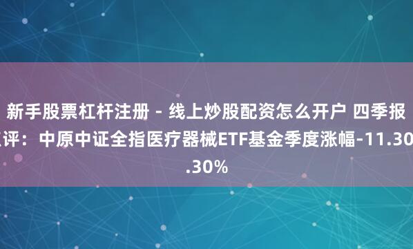 新手股票杠杆注册 - 线上炒股配资怎么开户 四季报点评：中原中证全指医疗器械ETF基金季度涨幅-11.30%