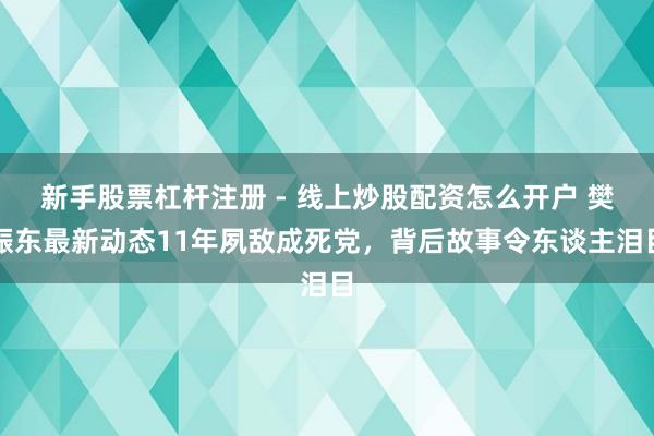 新手股票杠杆注册 - 线上炒股配资怎么开户 樊振东最新动态11年夙敌成死党，背后故事令东谈主泪目