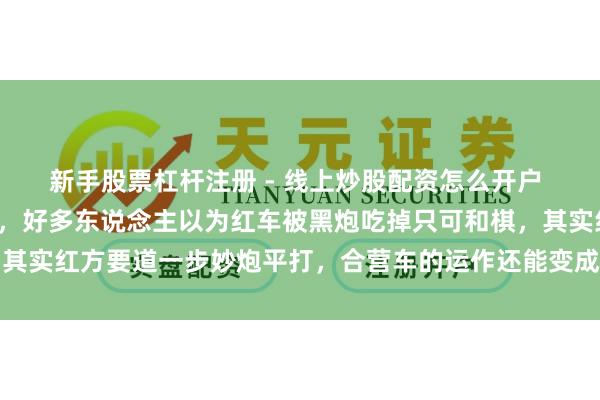 新手股票杠杆注册 - 线上炒股配资怎么开户 这盘象棋残局很有厚爱，好多东说念主以为红车被黑炮吃掉只可和棋，其实红方要道一步妙炮平打，合营车的运作还能变成白脸杀让黑棋败一火