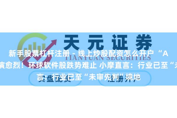 新手股票杠杆注册 - 线上炒股配资怎么开户 “AI替代心焦”愈演愈烈！环球软件股跌势难止 小摩直言：行业已至“未审先判”境地