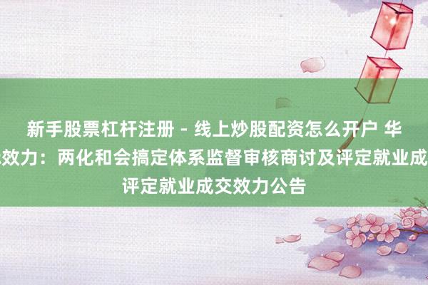 新手股票杠杆注册 - 线上炒股配资怎么开户 华电科工招标效力：两化和会搞定体系监督审核商讨及评定就业成交效力公告