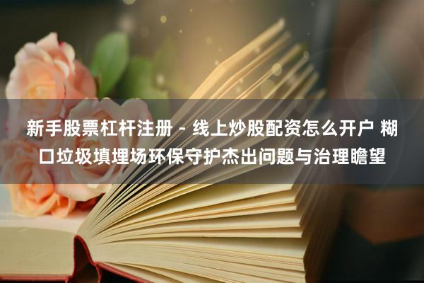 新手股票杠杆注册 - 线上炒股配资怎么开户 糊口垃圾填埋场环保守护杰出问题与治理瞻望