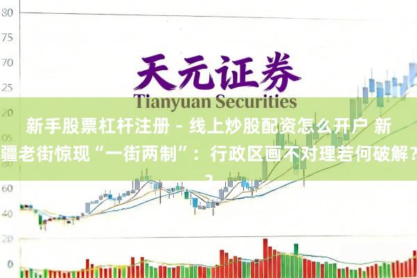 新手股票杠杆注册 - 线上炒股配资怎么开户 新疆老街惊现“一街两制”：行政区画不对理若何破解？