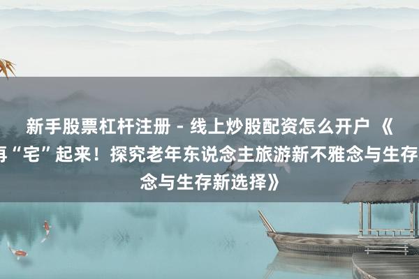 新手股票杠杆注册 - 线上炒股配资怎么开户 《退休不再“宅”起来！探究老年东说念主旅游新不雅念与生存新选择》
