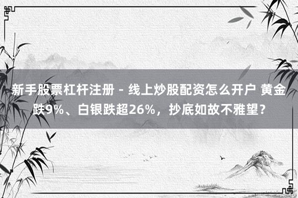 新手股票杠杆注册 - 线上炒股配资怎么开户 黄金跌9%、白银跌超26%，抄底如故不雅望？