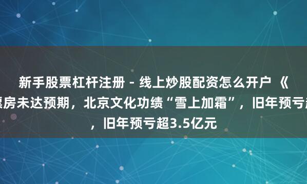 新手股票杠杆注册 - 线上炒股配资怎么开户 《封神2》票房未达预期，北京文化功绩“雪上加霜”，旧年预亏超3.5亿元