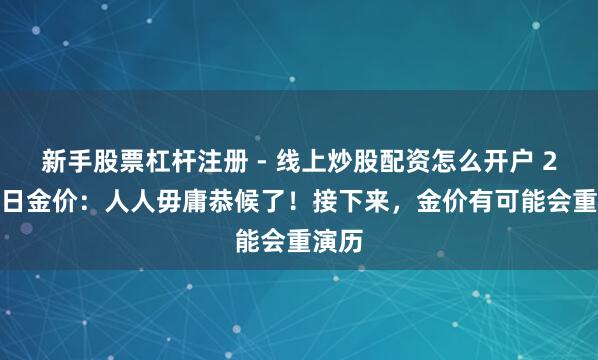 新手股票杠杆注册 - 线上炒股配资怎么开户 2.1本日金价：人人毋庸恭候了！接下来，金价有可能会重演历