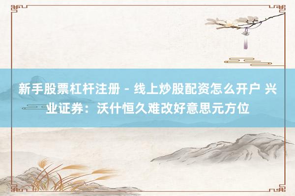 新手股票杠杆注册 - 线上炒股配资怎么开户 兴业证券：沃什恒久难改好意思元方位