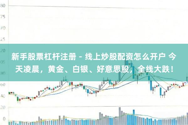 新手股票杠杆注册 - 线上炒股配资怎么开户 今天凌晨，黄金、白银、好意思股，全线大跌！