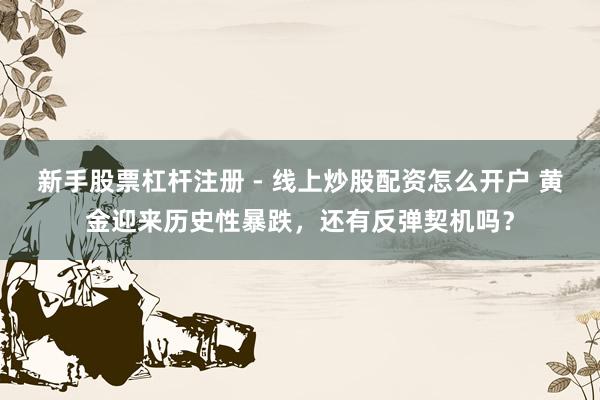 新手股票杠杆注册 - 线上炒股配资怎么开户 黄金迎来历史性暴跌，还有反弹契机吗？