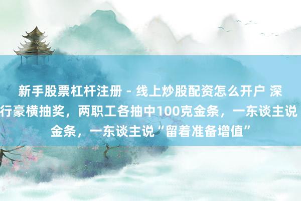 新手股票杠杆注册 - 线上炒股配资怎么开户 深圳一公司年会举行豪横抽奖，两职工各抽中100克金条，一东谈主说“留着准备增值”