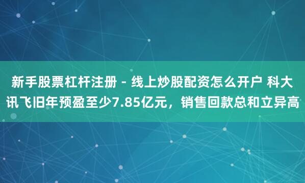 新手股票杠杆注册 - 线上炒股配资怎么开户 科大讯飞旧年预盈至少7.85亿元，销售回款总和立异高