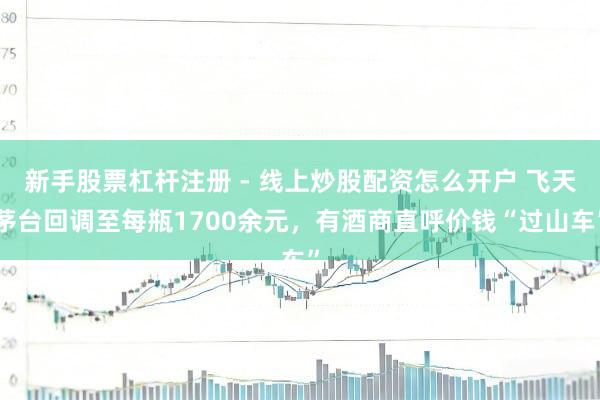 新手股票杠杆注册 - 线上炒股配资怎么开户 飞天茅台回调至每瓶1700余元，有酒商直呼价钱“过山车”