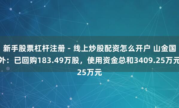 新手股票杠杆注册 - 线上炒股配资怎么开户 山金国外：已回购183.49万股，使用资金总和3409.25万元