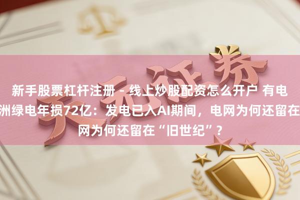 新手股票杠杆注册 - 线上炒股配资怎么开户 有电送不出！欧洲绿电年损72亿：发电已入AI期间，电网为何还留在“旧世纪”？