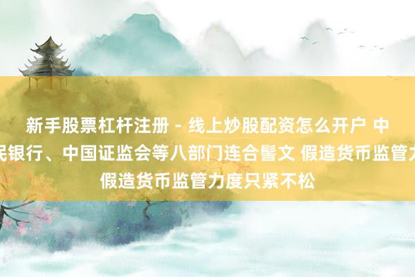 新手股票杠杆注册 - 线上炒股配资怎么开户 中国东说念主民银行、中国证监会等八部门连合髻文 假造货币监管力度只紧不松