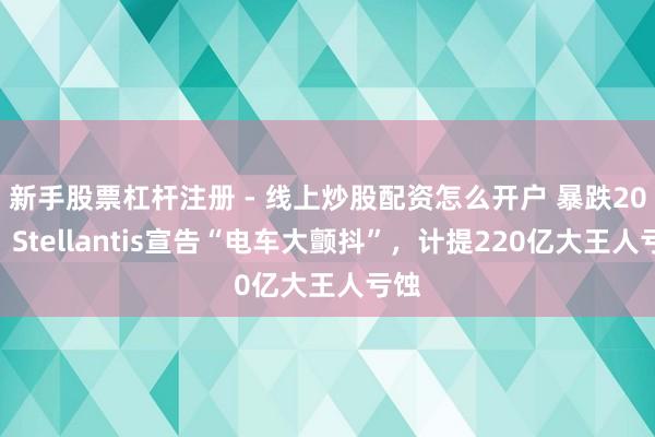 新手股票杠杆注册 - 线上炒股配资怎么开户 暴跌20%！Stellantis宣告“电车大颤抖”，计提220亿大王人亏蚀