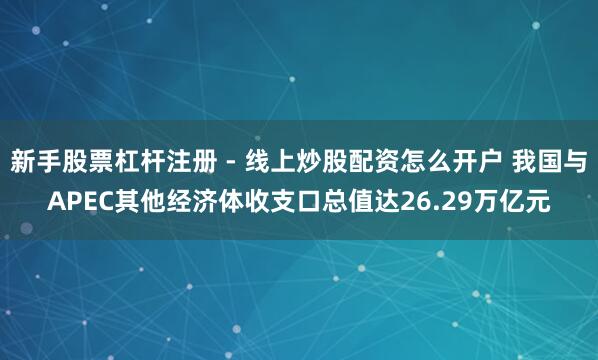 新手股票杠杆注册 - 线上炒股配资怎么开户 我国与APEC其他经济体收支口总值达26.29万亿元