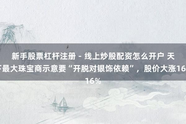 新手股票杠杆注册 - 线上炒股配资怎么开户 天下最大珠宝商示意要“开脱对银饰依赖”，股价大涨16%