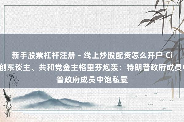 新手股票杠杆注册 - 线上炒股配资怎么开户 Citadel独创东谈主、共和党金主格里芬炮轰：特朗普政府成员中饱私囊