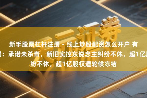 新手股票杠杆注册 - 线上炒股配资怎么开户 有棵树重整未了局：承诺未杀青，新旧实控东说念主纠纷不休，超1亿股权遭轮候冻结