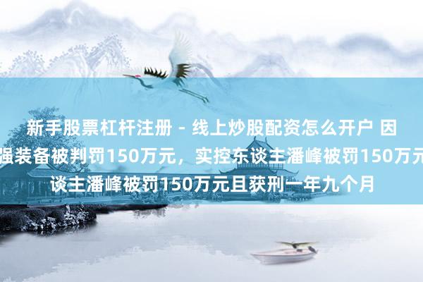 新手股票杠杆注册 - 线上炒股配资怎么开户 因犯单元贿赂罪，捷强装备被判罚150万元，实控东谈主潘峰被罚150万元且获刑一年九个月