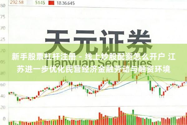 新手股票杠杆注册 - 线上炒股配资怎么开户 江苏进一步优化民营经济金融劳动与融资环境
