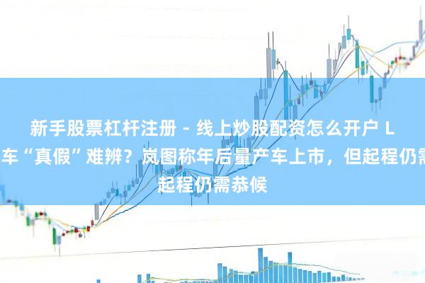 新手股票杠杆注册 - 线上炒股配资怎么开户 L3级汽车“真假”难辨？岚图称年后量产车上市，但起程仍需恭候