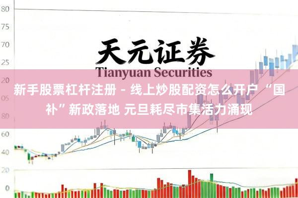 新手股票杠杆注册 - 线上炒股配资怎么开户 “国补”新政落地 元旦耗尽市集活力涌现