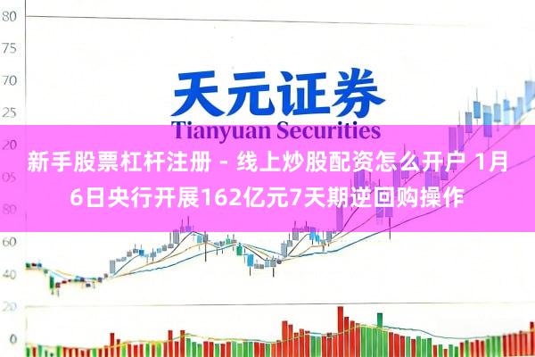 新手股票杠杆注册 - 线上炒股配资怎么开户 1月6日央行开展162亿元7天期逆回购操作