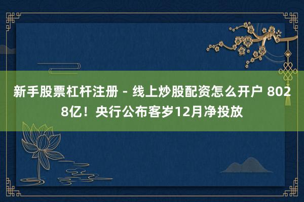 新手股票杠杆注册 - 线上炒股配资怎么开户 8028亿！央行公布客岁12月净投放