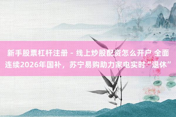 新手股票杠杆注册 - 线上炒股配资怎么开户 全面连续2026年国补，苏宁易购助力家电实时“退休”