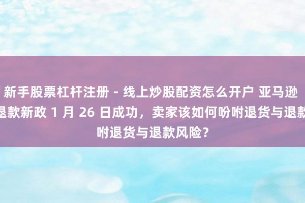 新手股票杠杆注册 - 线上炒股配资怎么开户 亚马逊 FBM 退款新政 1 月 26 日成功，卖家该如何吩咐退货与退款风险？