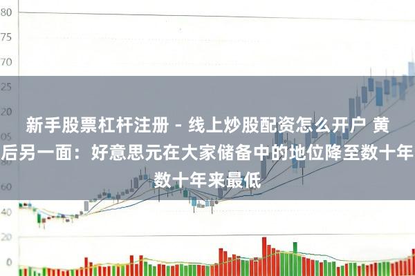 新手股票杠杆注册 - 线上炒股配资怎么开户 黄金飙升后另一面：好意思元在大家储备中的地位降至数十年来最低