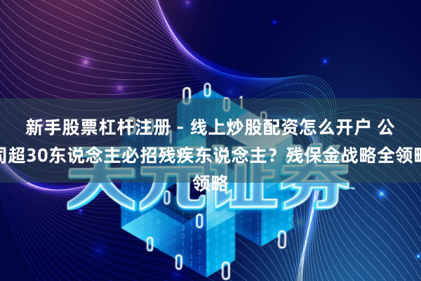 新手股票杠杆注册 - 线上炒股配资怎么开户 公司超30东说念主必招残疾东说念主？残保金战略全领略