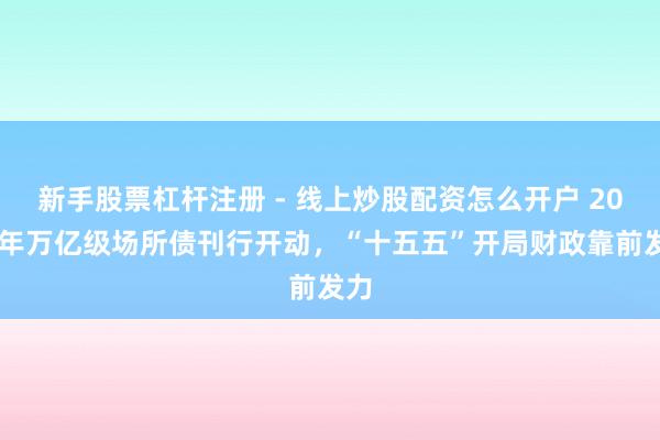 新手股票杠杆注册 - 线上炒股配资怎么开户 2026年万亿级场所债刊行开动，“十五五”开局财政靠前发力