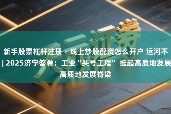 新手股票杠杆注册 - 线上炒股配资怎么开户 运河不雅潮 | 2025济宁答卷：工业“头号工程” 挺起高质地发展脊梁