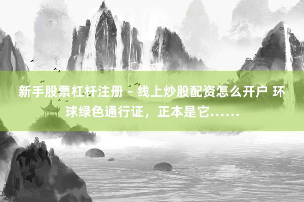 新手股票杠杆注册 - 线上炒股配资怎么开户 环球绿色通行证，正本是它……