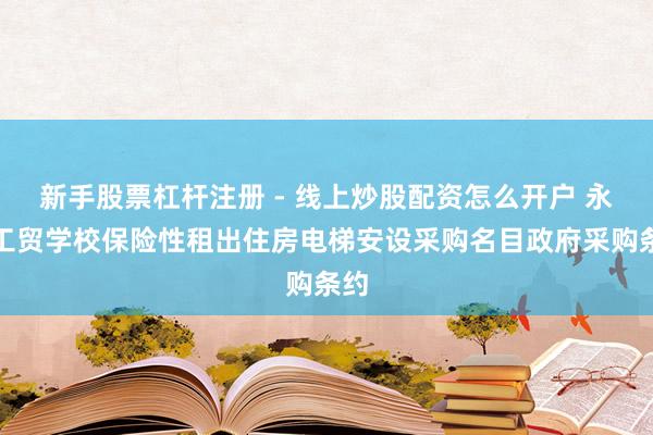 新手股票杠杆注册 - 线上炒股配资怎么开户 永州工贸学校保险性租出住房电梯安设采购名目政府采购条约