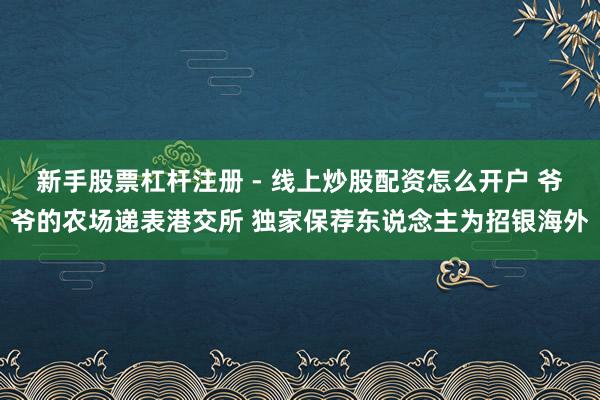 新手股票杠杆注册 - 线上炒股配资怎么开户 爷爷的农场递表港交所 独家保荐东说念主为招银海外