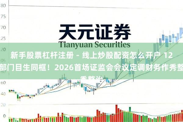 新手股票杠杆注册 - 线上炒股配资怎么开户 12个部门目生同框！2026首场证监会会议定调财务作秀整治